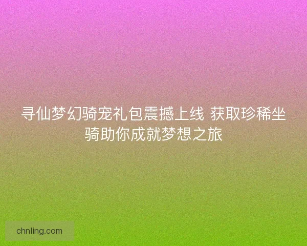 寻仙梦幻骑宠礼包震撼上线 获取珍稀坐骑助你成就梦想之旅