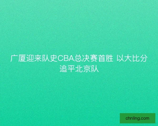 广厦迎来队史CBA总决赛首胜 以大比分追平北京队