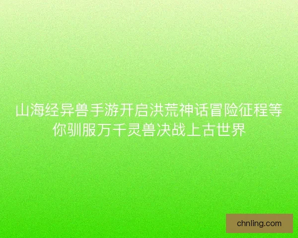 山海经异兽手游开启洪荒神话冒险征程等你驯服万千灵兽决战上古世界