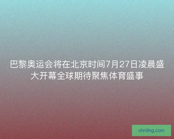 巴黎奥运会将在北京时间7月27日凌晨盛大开幕全球期待聚焦体育盛事
