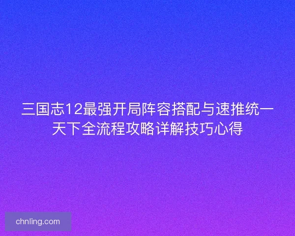 三国志12最强开局阵容搭配与速推统一天下全流程攻略详解技巧心得