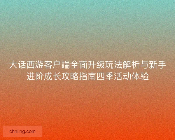 大话西游客户端全面升级玩法解析与新手进阶成长攻略指南四季活动体验 大话西游客户端全面升级玩法解析与新手进阶成长攻略指南四季活动体验