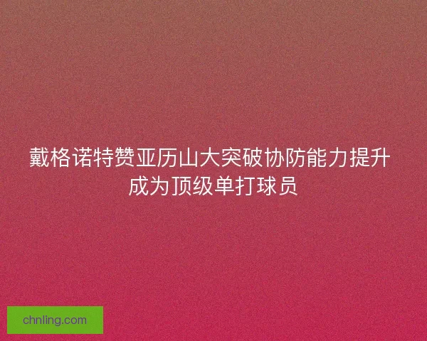戴格诺特赞亚历山大突破协防能力提升 成为顶级单打球员