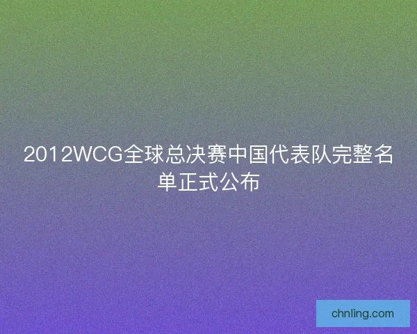 2012WCG全球总决赛中国代表队完整名单正式公布 2012WCG全球总决赛中国代表队完整名单正式公布