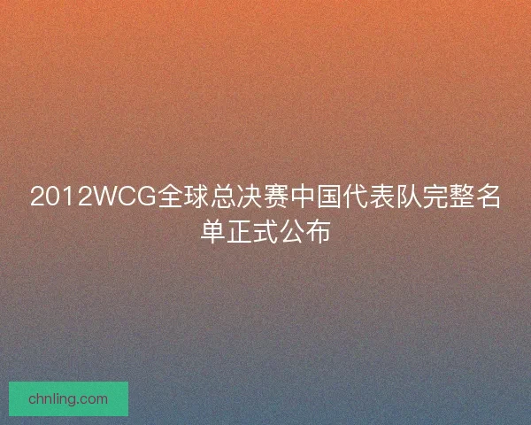 2012WCG全球总决赛中国代表队完整名单正式公布 2012WCG全球总决赛中国代表队完整名单正式公布