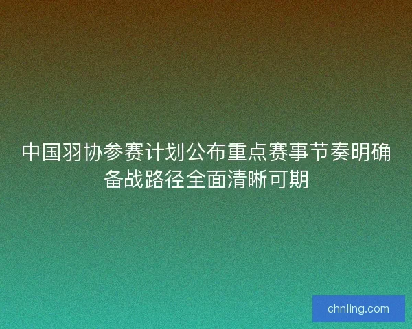 中国羽协参赛计划公布重点赛事节奏明确备战路径全面清晰可期 中国羽协参赛计划公布重点赛事节奏明确备战路径全面清晰可期