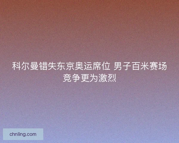 科尔曼错失东京奥运席位 男子百米赛场竞争更为激烈 科尔曼错失东京奥运席位 男子百米赛场竞争更为激烈